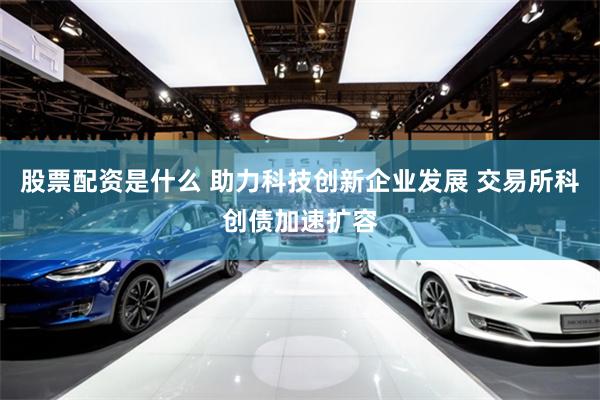 股票配资是什么 助力科技创新企业发展 交易所科创债加速扩容